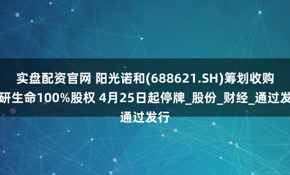实盘配资官网 阳光诺和(688621.SH)筹划收购朗研生命100%股权 4月25日起停牌_股份_财经_通过发行