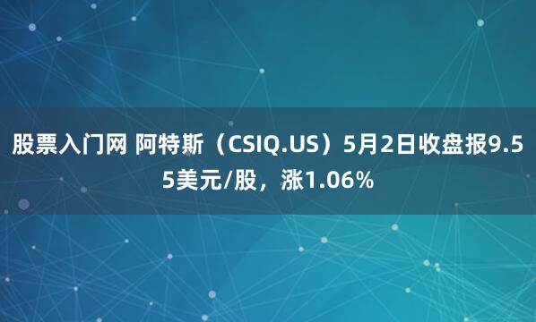 股票入门网 阿特斯（CSIQ.US）5月2日收盘报9.55美元/股，涨1.06%