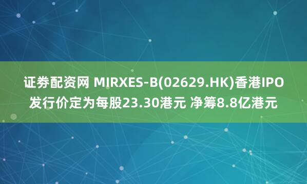 证劵配资网 MIRXES-B(02629.HK)香港IPO发行价定为每股23.30港元 净筹8.8亿港元
