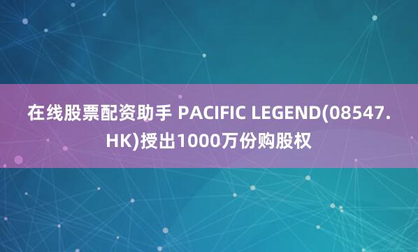在线股票配资助手 PACIFIC LEGEND(08547.HK)授出1000万份购股权