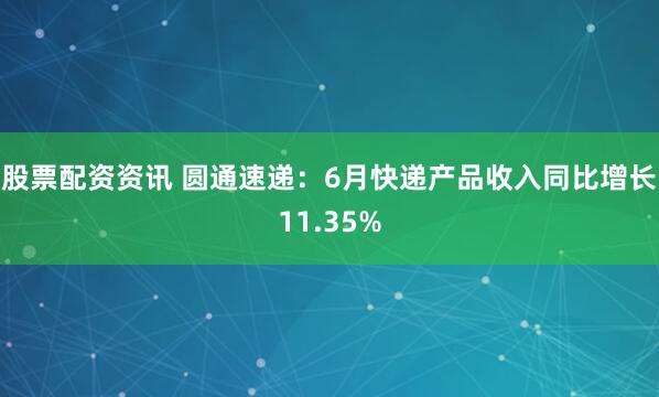 股票配资资讯 圆通速递：6月快递产品收入同比增长11.35%
