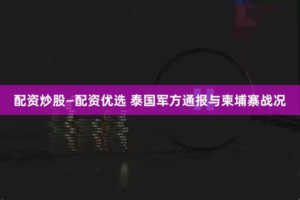 配资炒股—配资优选 泰国军方通报与柬埔寨战况