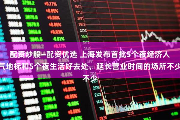 配资炒股—配资优选 上海发布首批5个夜经济人气地标和5个夜生活好去处，延长营业时间的场所不少