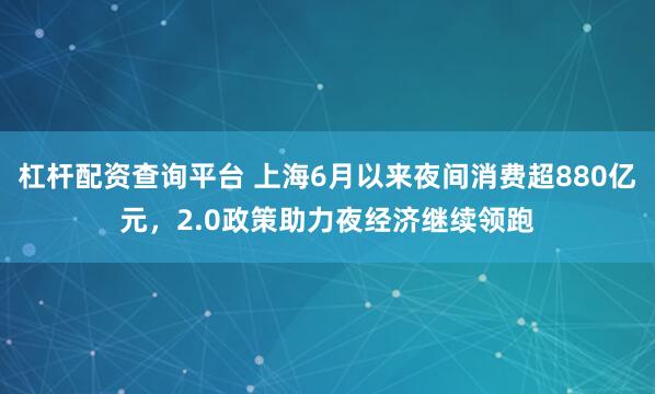 杠杆配资查询平台 上海6月以来夜间消费超880亿元，2.0政策助力夜经济继续领跑
