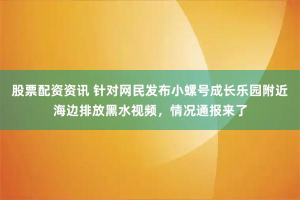 股票配资资讯 针对网民发布小螺号成长乐园附近海边排放黑水视频，情况通报来了