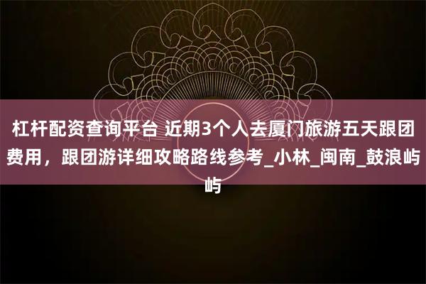 杠杆配资查询平台 近期3个人去厦门旅游五天跟团费用，跟团游详细攻略路线参考_小林_闽南_鼓浪屿