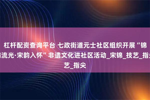 杠杆配资查询平台 七政街道元士社区组织开展“锦扇流光·宋韵入怀”非遗文化进社区活动_宋锦_技艺_指尖