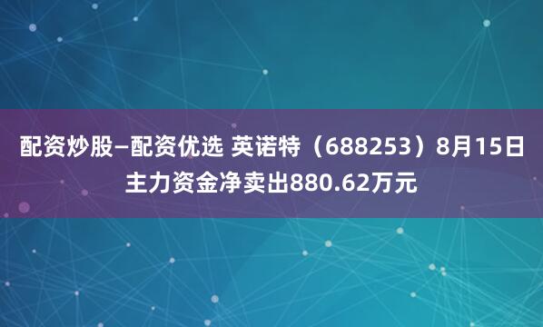 配资炒股—配资优选 英诺特（688253）8月15日主力资金净卖出880.62万元