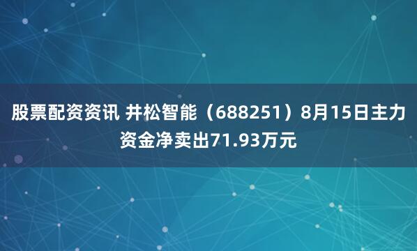 股票配资资讯 井松智能（688251）8月15日主力资金净卖出71.93万元