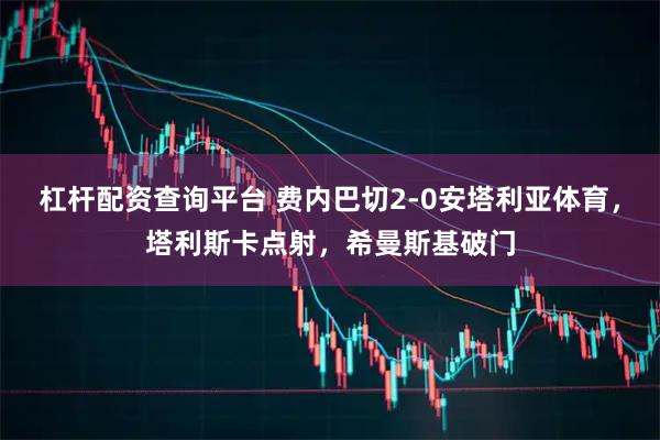 杠杆配资查询平台 费内巴切2-0安塔利亚体育，塔利斯卡点射，希曼斯基破门