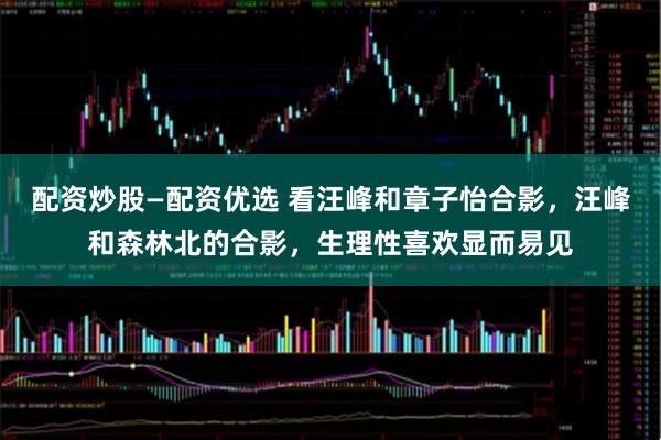 配资炒股—配资优选 看汪峰和章子怡合影，汪峰和森林北的合影，生理性喜欢显而易见