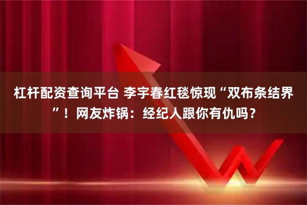 杠杆配资查询平台 李宇春红毯惊现“双布条结界”！网友炸锅：经纪人跟你有仇吗？