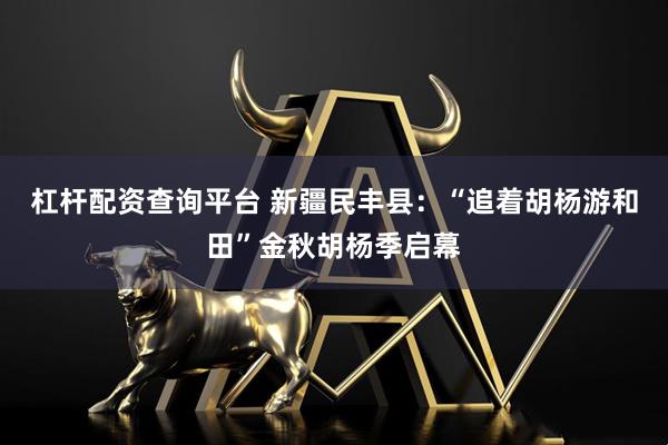 杠杆配资查询平台 新疆民丰县：“追着胡杨游和田”金秋胡杨季启幕