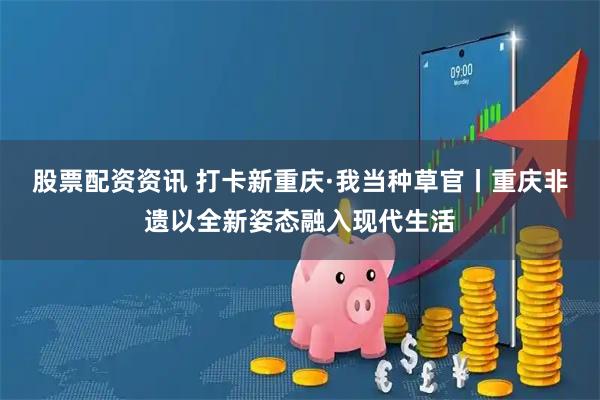 股票配资资讯 打卡新重庆·我当种草官丨重庆非遗以全新姿态融入现代生活