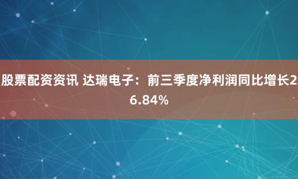 股票配资资讯 达瑞电子：前三季度净利润同比增长26.84%