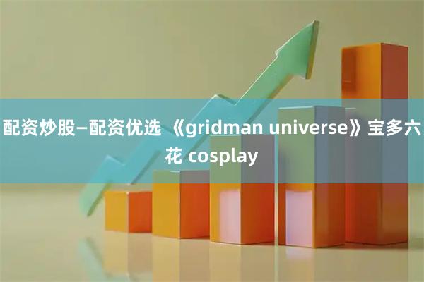 配资炒股—配资优选 《gridman universe》宝多六花 cosplay