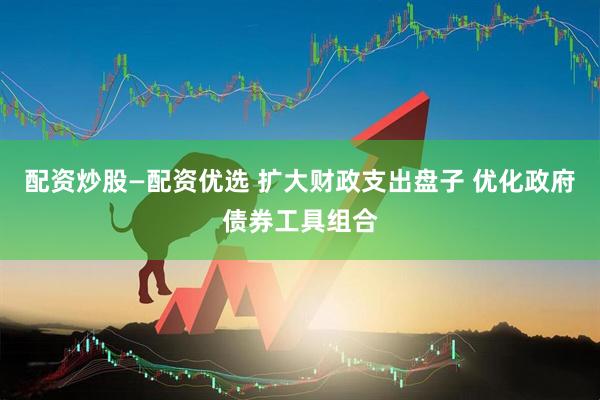 配资炒股—配资优选 扩大财政支出盘子 优化政府债券工具组合