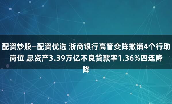 配资炒股—配资优选 浙商银行高管变阵撤销4个行助岗位 总资产3.39万亿不良贷款率1.36%四连降